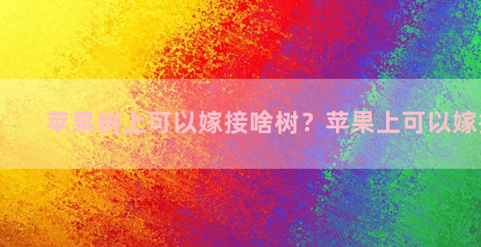 苹果树上可以嫁接啥树？苹果上可以嫁接苹果吗