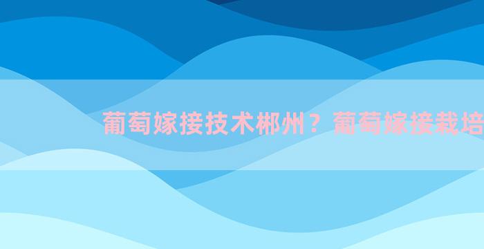 葡萄嫁接技术郴州？葡萄嫁接栽培