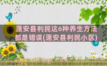 蓬安县利民这6种养生方法都是错误(蓬安县利民小区)