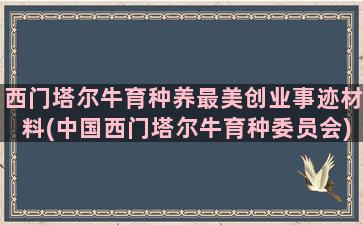 西门塔尔牛育种养最美创业事迹材料(中国西门塔尔牛育种委员会)