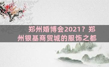 郑州婚博会2021？郑州银基商贸城的服饰之都