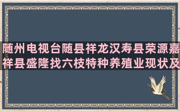 随州电视台随县祥龙汉寿县荣源嘉祥县盛隆找六枝特种养殖业现状及前景分析(随州电视台求助电话)